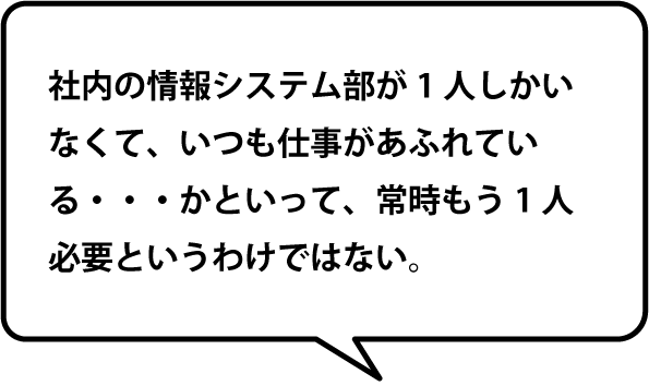 社内の情報システム部が1人しかいなくて、いつも仕事があふれている・・・かといって、常時もう1人必要というわけではない。