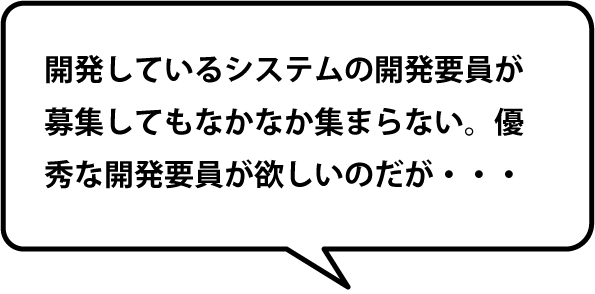 開発しているシステムの開発要員が募集してもなかなか集まらない。優秀な開発要員が欲しいのだが・・・